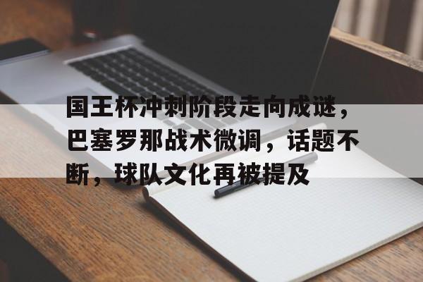 九游体育下载-关于国王杯冲刺阶段走向成谜，巴塞罗那战术微调，话题不断，球队文化再被提及的信息